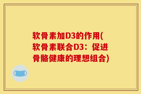 软骨素加D3的作用(软骨素联合D3：促进骨骼健康的理想组合)
