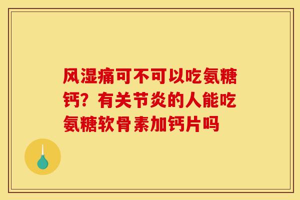风湿痛可不可以吃氨糖钙？有关节炎的人能吃氨糖软骨素加钙片吗