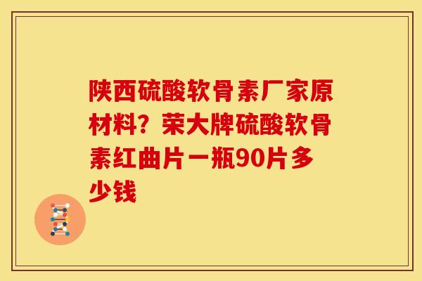 陕西硫酸软骨素厂家原材料？荣大牌硫酸软骨素红曲片一瓶90片多少钱