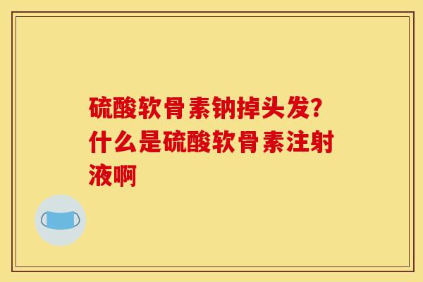 硫酸软骨素钠掉头发？什么是硫酸软骨素注射液啊