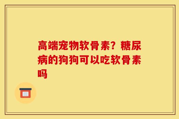 高端宠物软骨素？糖尿病的狗狗可以吃软骨素吗