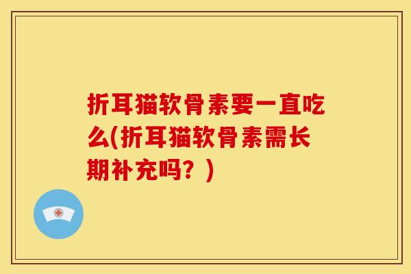 折耳猫软骨素要一直吃么(折耳猫软骨素需长期补充吗？)