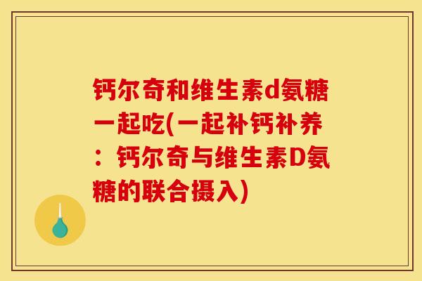 钙尔奇和维生素d氨糖一起吃(一起补钙补养：钙尔奇与维生素D氨糖的联合摄入)
