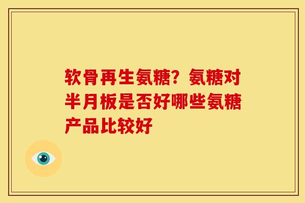 软骨再生氨糖？氨糖对半月板是否好哪些氨糖产品比较好