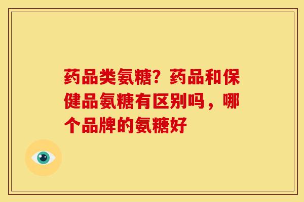 药品类氨糖？药品和保健品氨糖有区别吗，哪个品牌的氨糖好