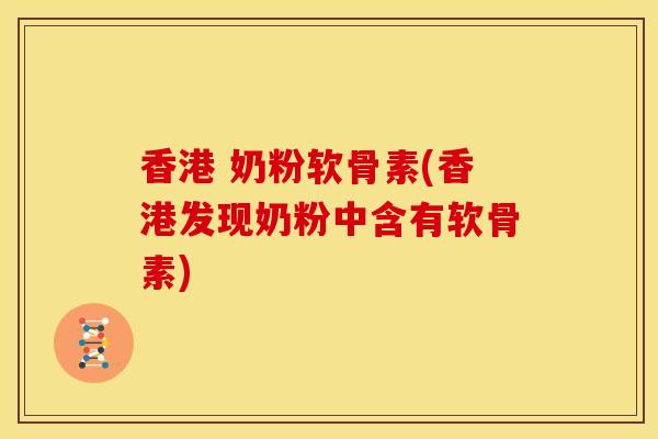 香港 奶粉软骨素(香港发现奶粉中含有软骨素)
