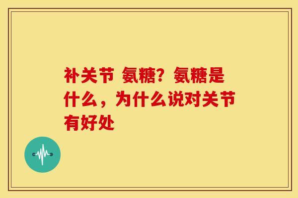 补关节 氨糖？氨糖是什么，为什么说对关节有好处