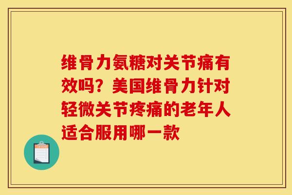 维骨力氨糖对关节痛有效吗？美国维骨力针对轻微关节疼痛的老年人适合服用哪一款