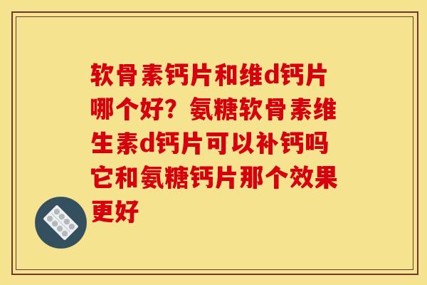 软骨素钙片和维d钙片哪个好？氨糖软骨素维生素d钙片可以补钙吗它和氨糖钙片那个效果更好