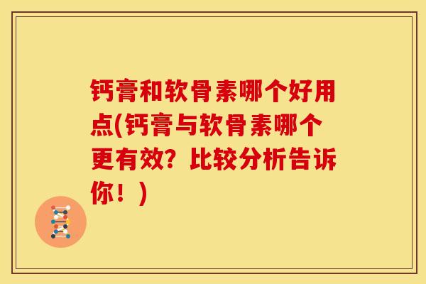 钙膏和软骨素哪个好用点(钙膏与软骨素哪个更有效？比较分析告诉你！)