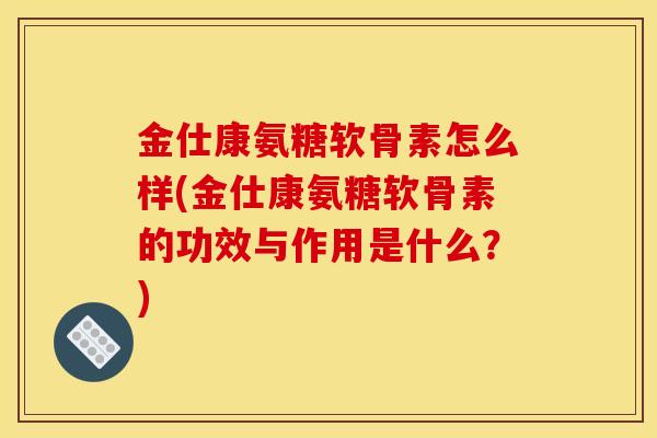 金仕康氨糖软骨素怎么样(金仕康氨糖软骨素的功效与作用是什么？)