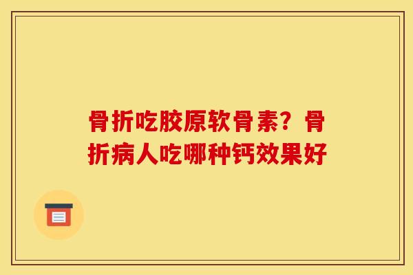骨折吃胶原软骨素？骨折病人吃哪种钙效果好
