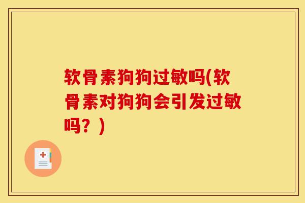 软骨素狗狗过敏吗(软骨素对狗狗会引发过敏吗？)
