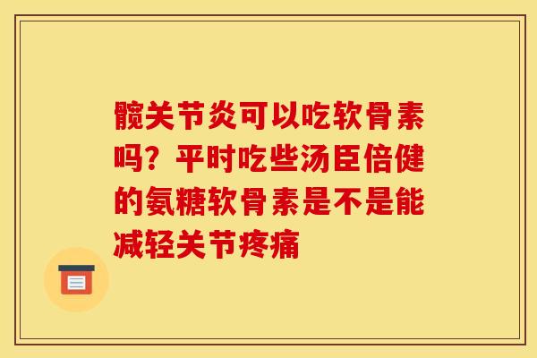 髋关节炎可以吃软骨素吗？平时吃些汤臣倍健的氨糖软骨素是不是能减轻关节疼痛