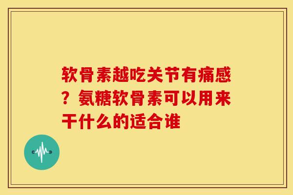 软骨素越吃关节有痛感？氨糖软骨素可以用来干什么的适合谁
