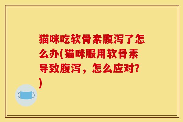 猫咪吃软骨素腹泻了怎么办(猫咪服用软骨素导致腹泻，怎么应对？)