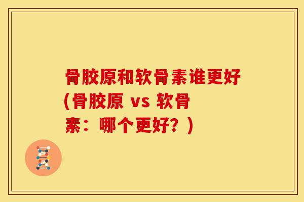 骨胶原和软骨素谁更好(骨胶原 vs 软骨素：哪个更好？)