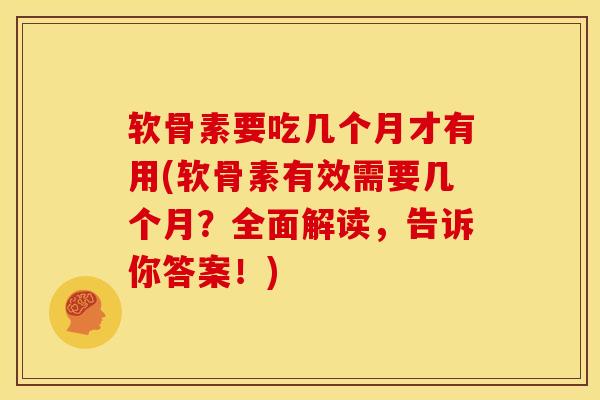 软骨素要吃几个月才有用(软骨素有效需要几个月？全面解读，告诉你答案！)