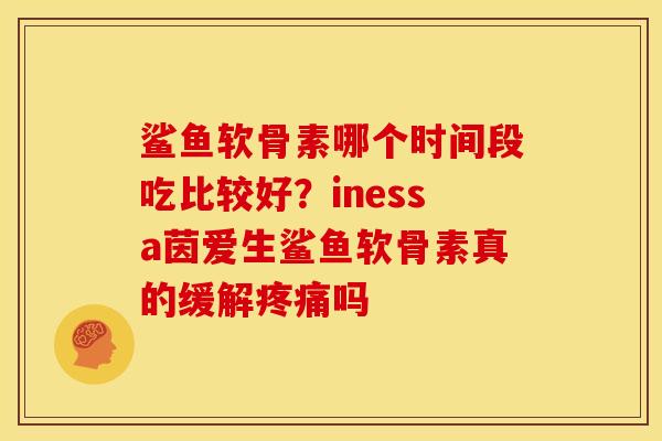 鲨鱼软骨素哪个时间段吃比较好？inessa茵爱生鲨鱼软骨素真的缓解疼痛吗