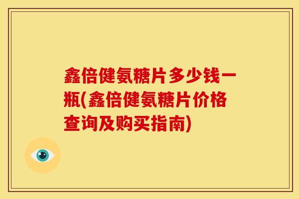 鑫倍健氨糖片多少钱一瓶(鑫倍健氨糖片价格查询及购买指南)