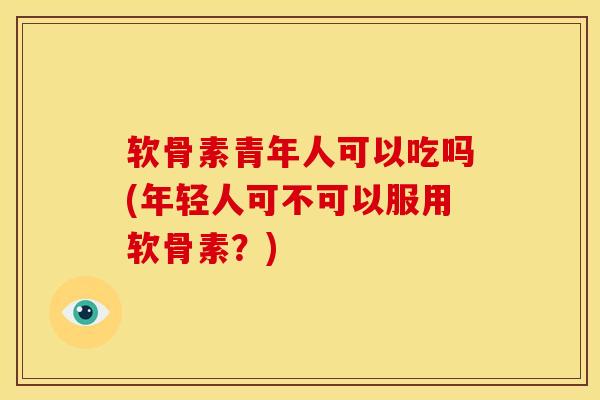 软骨素青年人可以吃吗(年轻人可不可以服用软骨素？)