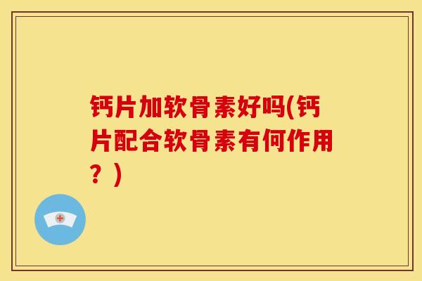 钙片加软骨素好吗(钙片配合软骨素有何作用？)