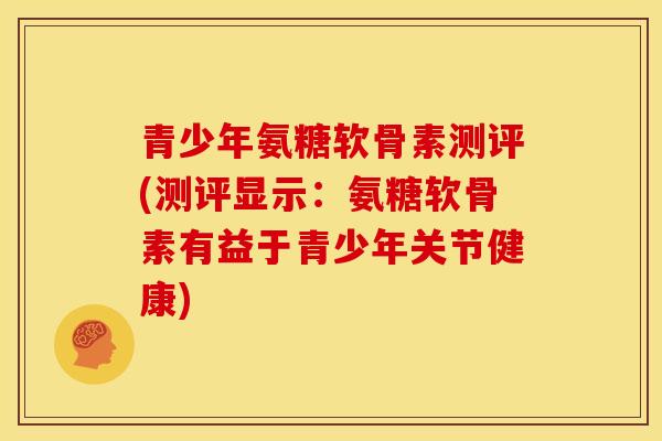 青少年氨糖软骨素测评(测评显示：氨糖软骨素有益于青少年关节健康)