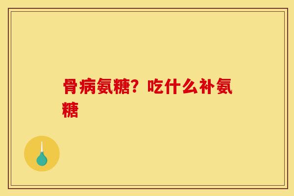 骨病氨糖?吃什么补氨糖-第1张图片-关节骑士 骨病氨糖?吃什么补氨糖-第1张图片-关节骑士