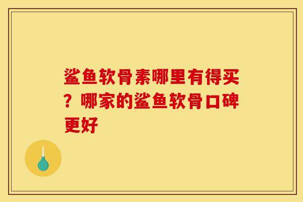 鲨鱼软骨素哪里有得买？哪家的鲨鱼软骨口碑更好