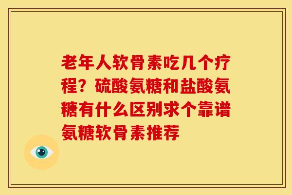 老年人软骨素吃几个疗程？硫酸氨糖和盐酸氨糖有什么区别求个靠谱氨糖软骨素推荐