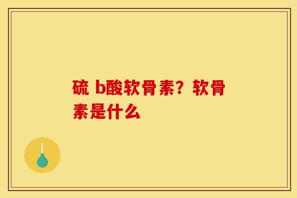 硫 b酸软骨素？软骨素是什么