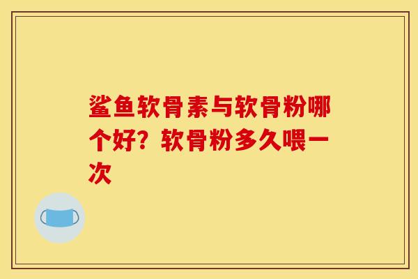 鲨鱼软骨素与软骨粉哪个好？软骨粉多久喂一次
