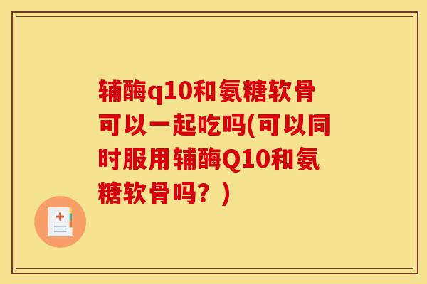 辅酶q10和氨糖软骨可以一起吃吗(可以同时服用辅酶Q10和氨糖软骨吗？)