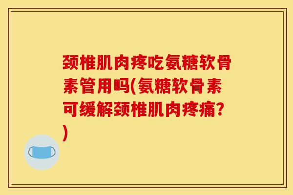 颈椎肌肉疼吃氨糖软骨素管用吗(氨糖软骨素可缓解颈椎肌肉疼痛？)