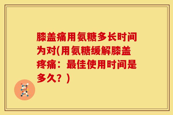 膝盖痛用氨糖多长时间为对(用氨糖缓解膝盖疼痛：最佳使用时间是多久？)