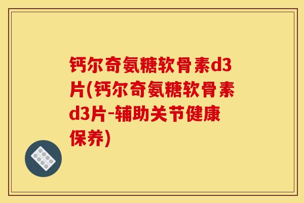 钙尔奇氨糖软骨素d3片(钙尔奇氨糖软骨素d3片-辅助关节健康保养)