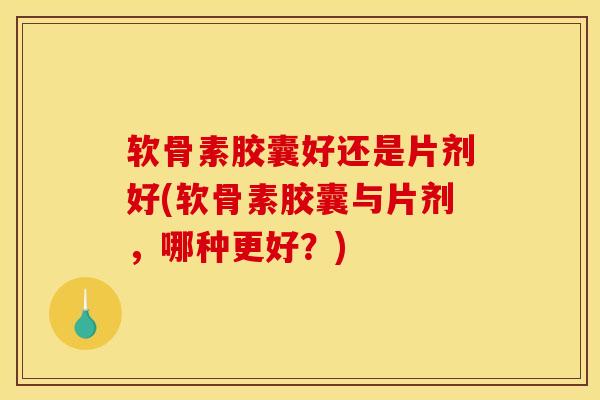 软骨素胶囊好还是片剂好(软骨素胶囊与片剂，哪种更好？)