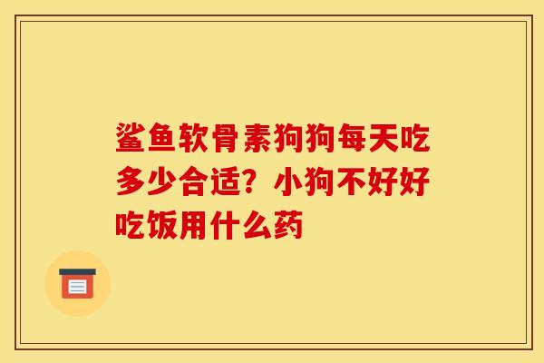 鲨鱼软骨素狗狗每天吃多少合适？小狗不好好吃饭用什么药-第1张图片-关节骑士