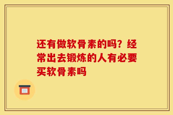 还有做软骨素的吗？经常出去锻炼的人有必要买软骨素吗