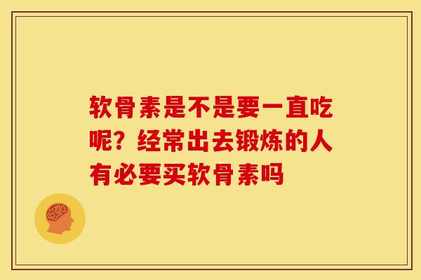 软骨素是不是要一直吃呢？经常出去锻炼的人有必要买软骨素吗