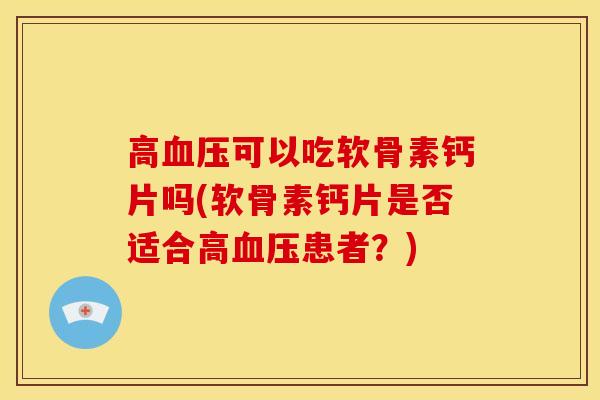 高血压可以吃软骨素钙片吗(软骨素钙片是否适合高血压患者?)-第1张图片-关节骑士 高血压可以吃软骨素钙片吗(软骨素钙片是否适合高血压患者?)-第1张图片-关节骑士