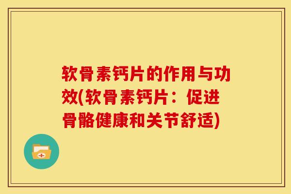 软骨素钙片的作用与功效(软骨素钙片：促进骨骼健康和关节舒适)