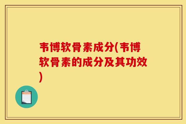 韦博软骨素成分(韦博软骨素的成分及其功效)