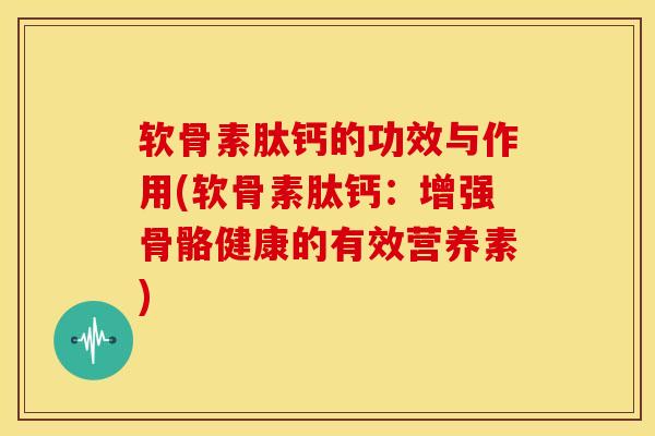软骨素肽钙的功效与作用(软骨素肽钙：增强骨骼健康的有效营养素)