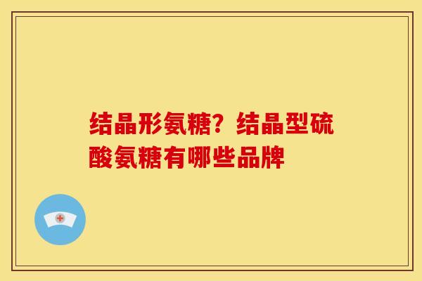 结晶形氨糖？结晶型硫酸氨糖有哪些品牌