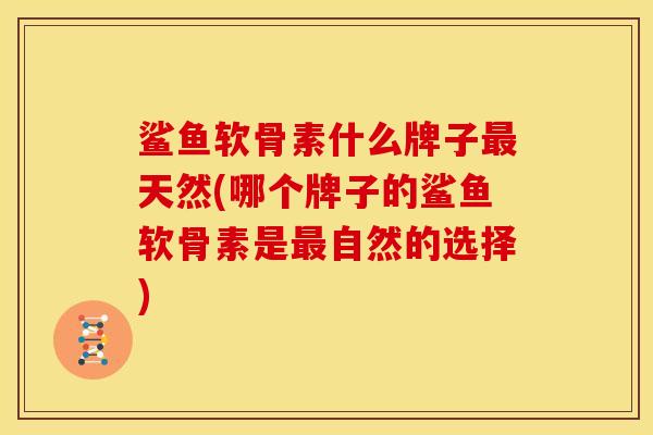 鲨鱼软骨素什么牌子最天然(哪个牌子的鲨鱼软骨素是最自然的选择)