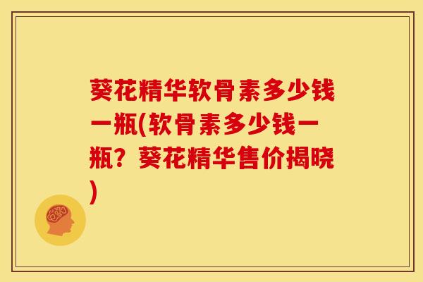 葵花精华软骨素多少钱一瓶(软骨素多少钱一瓶？葵花精华售价揭晓)
