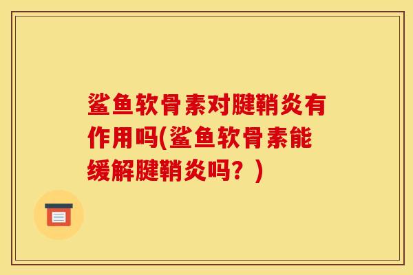鲨鱼软骨素对腱鞘炎有作用吗(鲨鱼软骨素能缓解腱鞘炎吗？)