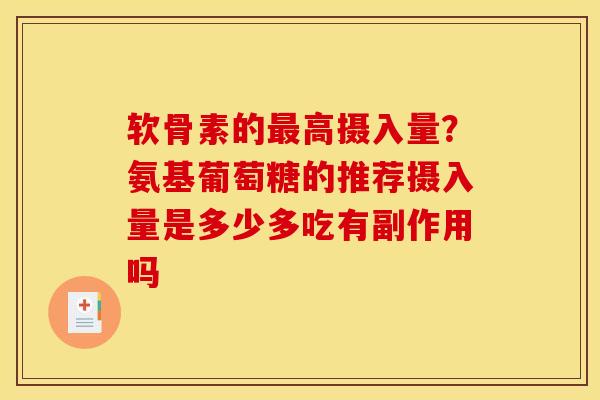 软骨素的最高摄入量？氨基葡萄糖的推荐摄入量是多少多吃有副作用吗