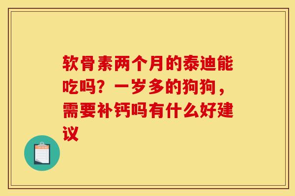 软骨素两个月的泰迪能吃吗？一岁多的狗狗，需要补钙吗有什么好建议